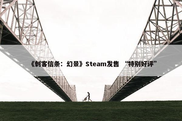 《刺客信条：幻景》Steam发售 “特别好评”