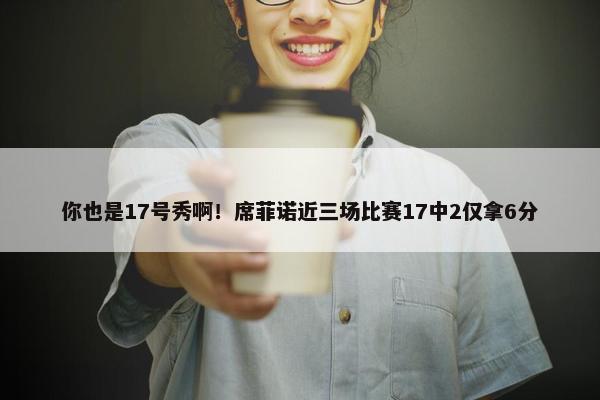 你也是17号秀啊！席菲诺近三场比赛17中2仅拿6分