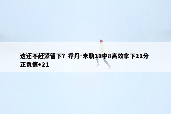 这还不赶紧留下？乔丹-米勒11中8高效拿下21分 正负值+21