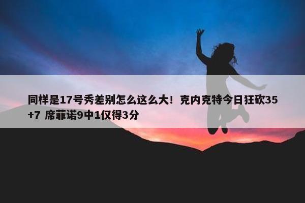 同样是17号秀差别怎么这么大！克内克特今日狂砍35+7 席菲诺9中1仅得3分