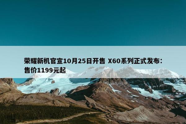 荣耀新机官宣10月25日开售 X60系列正式发布：售价1199元起