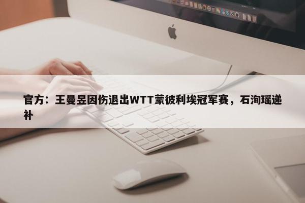 官方：王曼昱因伤退出WTT蒙彼利埃冠军赛，石洵瑶递补