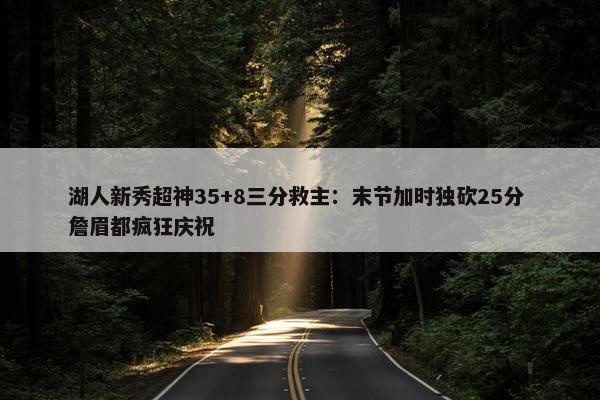 湖人新秀超神35+8三分救主：末节加时独砍25分 詹眉都疯狂庆祝