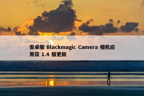 安卓版 Blackmagic Camera 相机应用获 1.4 版更新