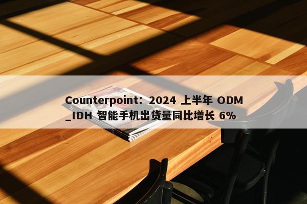 Counterpoint：2024 上半年 ODM_IDH 智能手机出货量同比增长 6%