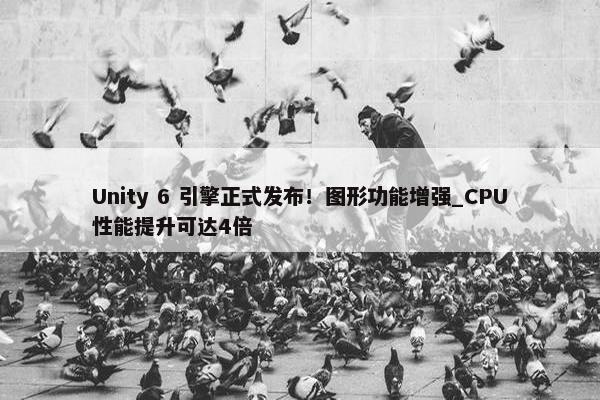 Unity 6 引擎正式发布！图形功能增强_CPU性能提升可达4倍