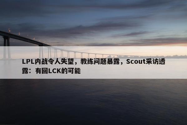 LPL内战令人失望，教练问题暴露，Scout采访透露：有回LCK的可能