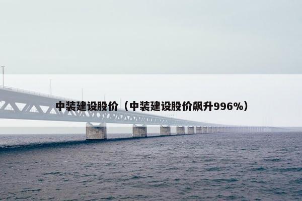 中装建设股价（中装建设股价飙升996%）