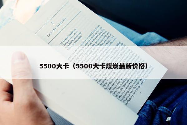 5500大卡（5500大卡煤炭最新价格）