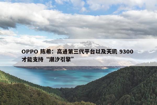 OPPO 陈希：高通第三代平台以及天玑 9300 才能支持“潮汐引擎”