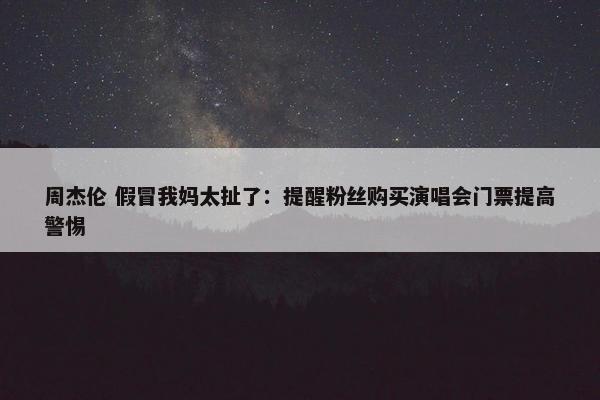 周杰伦 假冒我妈太扯了：提醒粉丝购买演唱会门票提高警惕