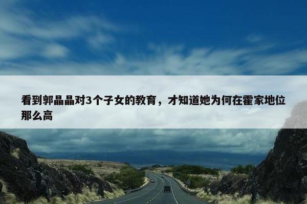 看到郭晶晶对3个子女的教育，才知道她为何在霍家地位那么高