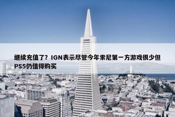 继续充值了？IGN表示尽管今年索尼第一方游戏很少但PS5仍值得购买