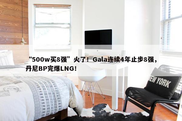 “500w买8强”火了！Gala连续4年止步8强，丹尼BP完爆LNG！