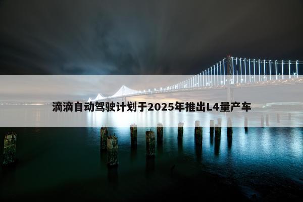 滴滴自动驾驶计划于2025年推出L4量产车