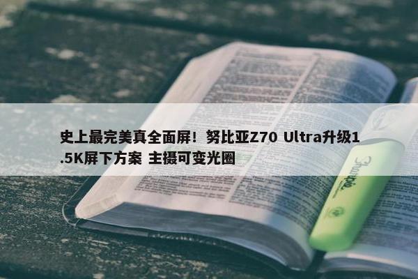 史上最完美真全面屏！努比亚Z70 Ultra升级1.5K屏下方案 主摄可变光圈