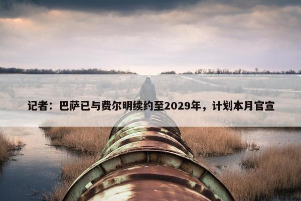 记者：巴萨已与费尔明续约至2029年，计划本月官宣