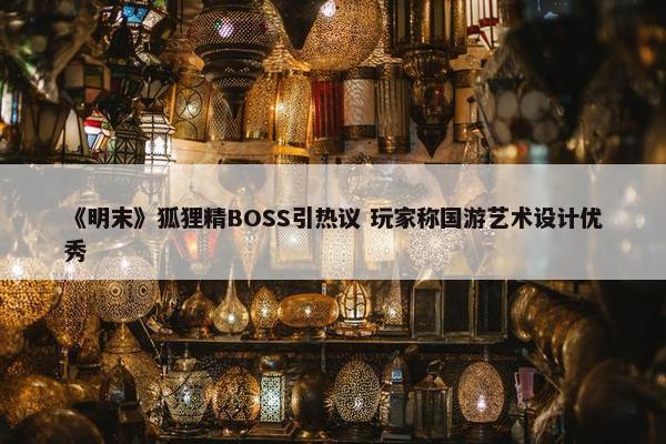 《明末》狐狸精BOSS引热议 玩家称国游艺术设计优秀