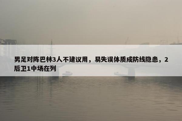 男足对阵巴林3人不建议用，易失误体质成防线隐患，2后卫1中场在列