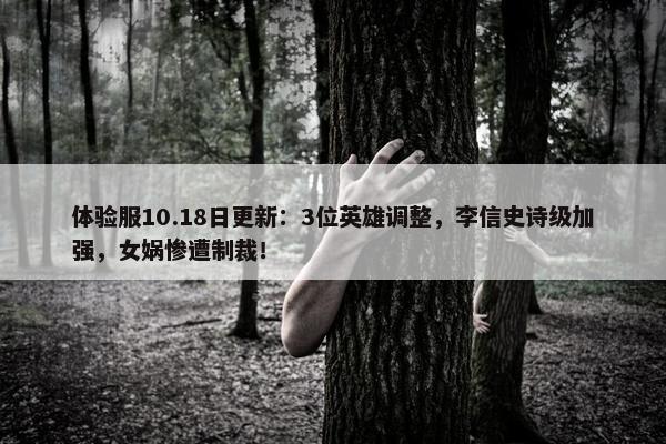 体验服10.18日更新：3位英雄调整，李信史诗级加强，女娲惨遭制裁！