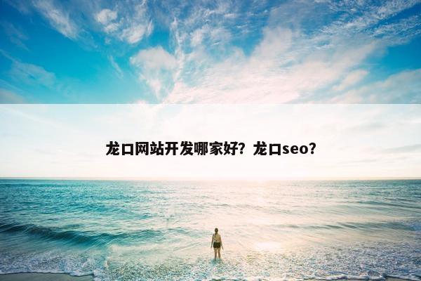 龙口网站开发哪家好？龙口seo？