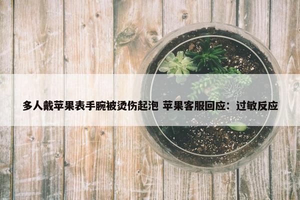 多人戴苹果表手腕被烫伤起泡 苹果客服回应：过敏反应