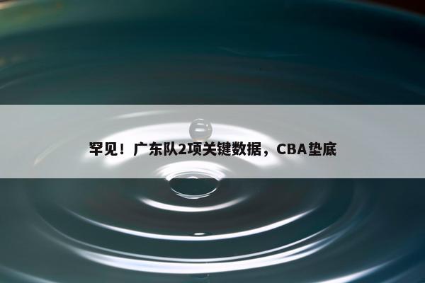 罕见！广东队2项关键数据，CBA垫底