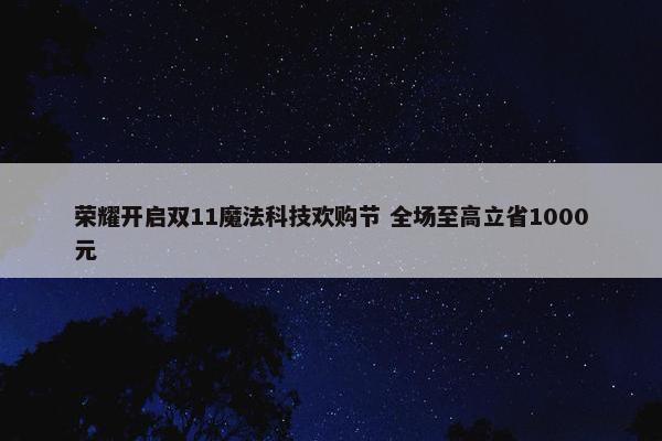 荣耀开启双11魔法科技欢购节 全场至高立省1000元