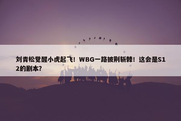 刘青松觉醒小虎起飞！WBG一路披荆斩棘！这会是S12的剧本？