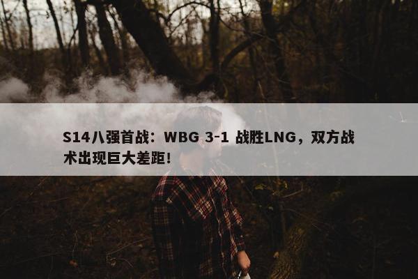 S14八强首战：WBG 3-1 战胜LNG，双方战术出现巨大差距！