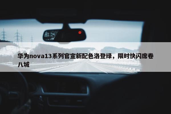 华为nova13系列官宣新配色洛登绿，限时快闪席卷八城