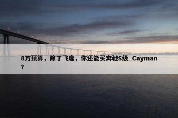 8万预算，除了飞度，你还能买奔驰S级_Cayman？