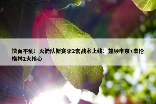 快而不乱！火箭队新赛季2套战术上线：兼顾申京+杰伦格林2大核心