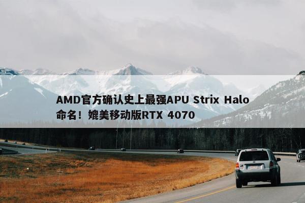 AMD官方确认史上最强APU Strix Halo命名！媲美移动版RTX 4070