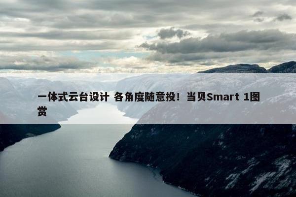 一体式云台设计 各角度随意投！当贝Smart 1图赏