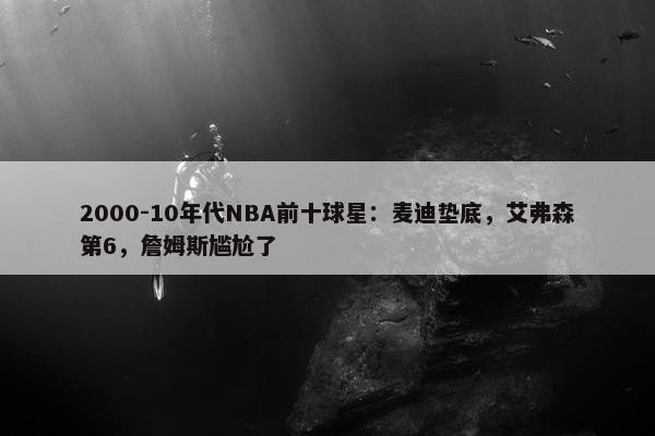 2000-10年代NBA前十球星：麦迪垫底，艾弗森第6，詹姆斯尴尬了