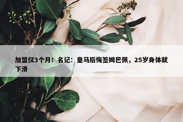 加盟仅3个月！名记：皇马后悔签姆巴佩，25岁身体就下滑