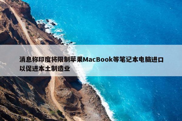 消息称印度将限制苹果MacBook等笔记本电脑进口以促进本土制造业