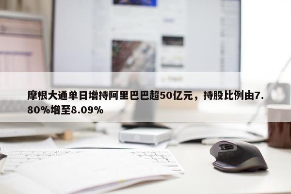 摩根大通单日增持阿里巴巴超50亿元，持股比例由7.80%增至8.09%