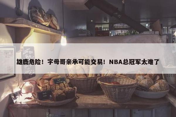 雄鹿危险！字母哥亲承可能交易！NBA总冠军太难了