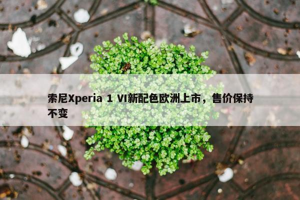 索尼Xperia 1 VI新配色欧洲上市，售价保持不变