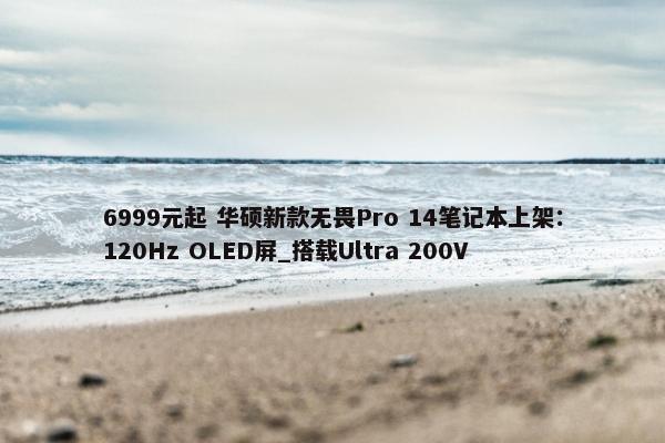 6999元起 华硕新款无畏Pro 14笔记本上架：120Hz OLED屏_搭载Ultra 200V