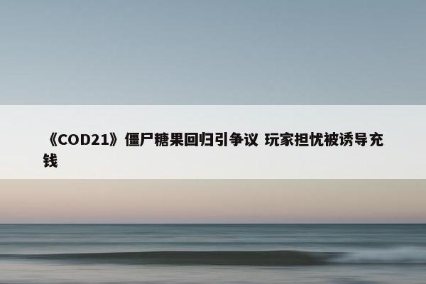 《COD21》僵尸糖果回归引争议 玩家担忧被诱导充钱