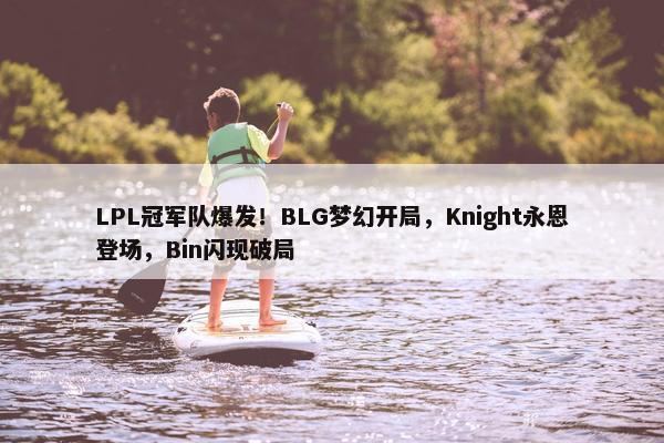 LPL冠军队爆发！BLG梦幻开局，Knight永恩登场，Bin闪现破局