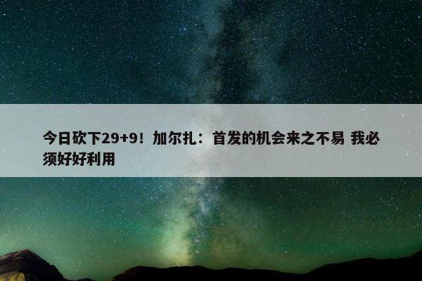 今日砍下29+9！加尔扎：首发的机会来之不易 我必须好好利用