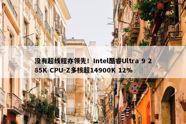 没有超线程亦领先！Intel酷睿Ultra 9 285K CPU-Z多核超14900K 12%