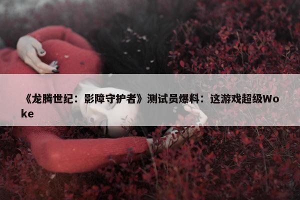 《龙腾世纪：影障守护者》测试员爆料：这游戏超级Woke