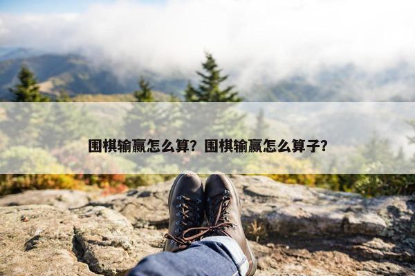 围棋输赢怎么算？围棋输赢怎么算子？