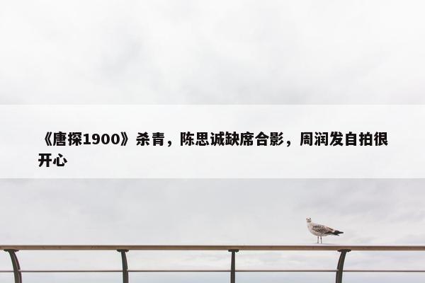 《唐探1900》杀青，陈思诚缺席合影，周润发自拍很开心