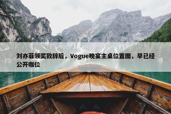 刘亦菲领奖致辞后，Vogue晚宴主桌位置图，早已经公开咖位